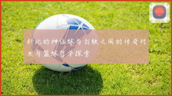 科比的神仙球与打铁之间的传奇对决与篮球哲学探索