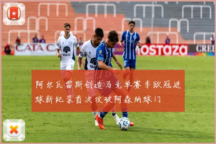 阿尔瓦雷斯创造马竞单赛季欧冠进球新纪录首次攻破阿森纳球门