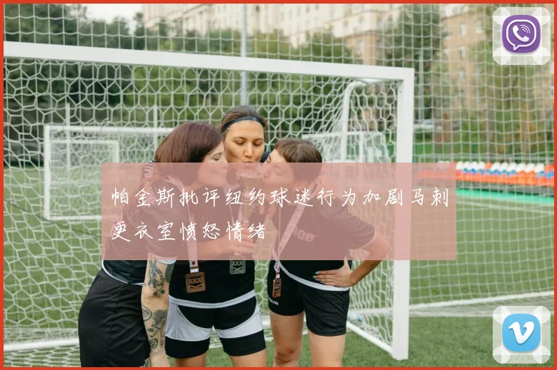 帕金斯批评纽约球迷行为加剧马刺更衣室愤怒情绪