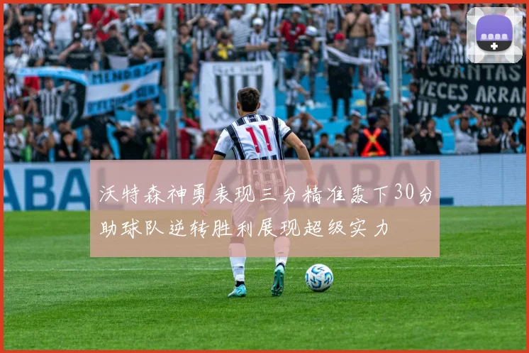 沃特森神勇表现三分精准轰下30分助球队逆转胜利展现超级实力