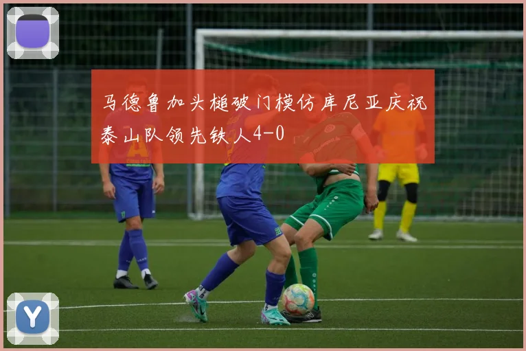 马德鲁加头槌破门模仿库尼亚庆祝泰山队领先铁人4-0