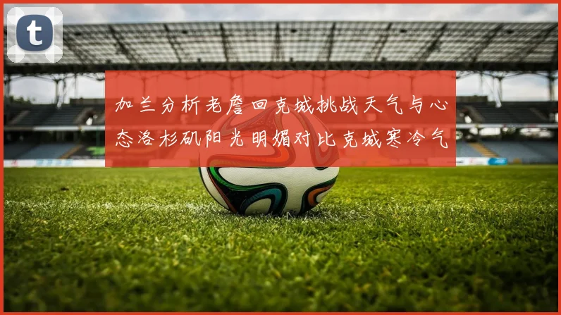 加兰分析老詹回克城挑战天气与心态洛杉矶阳光明媚对比克城寒冷气候