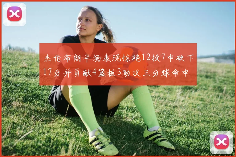 杰伦布朗半场表现惊艳12投7中砍下17分并贡献4篮板3助攻三分球命中率高达75