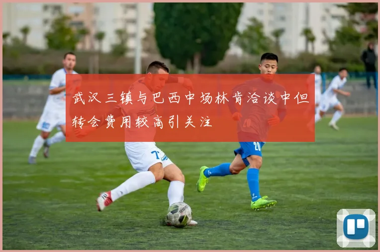 武汉三镇与巴西中场林肯洽谈中但转会费用较高引关注