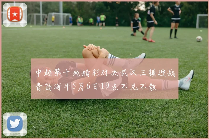 中超第十轮精彩对决武汉三镇迎战青岛海牛5月6日19点不见不散
