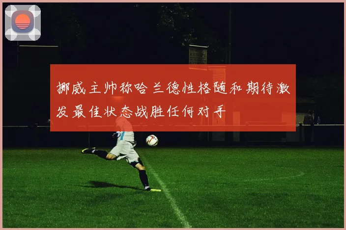 挪威主帅称哈兰德性格随和期待激发最佳状态战胜任何对手
