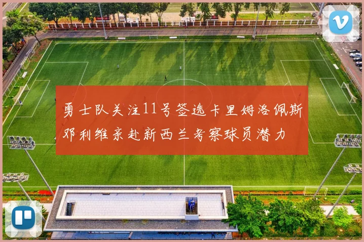 勇士队关注11号签选卡里姆洛佩斯邓利维亲赴新西兰考察球员潜力