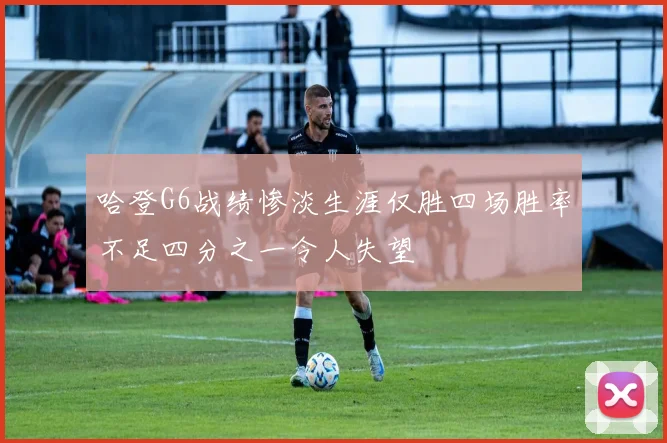 哈登G6战绩惨淡生涯仅胜四场胜率不足四分之一令人失望