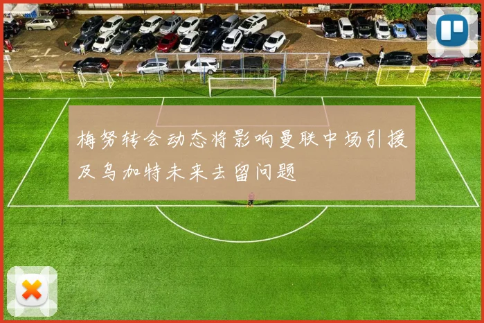 梅努转会动态将影响曼联中场引援及乌加特未来去留问题