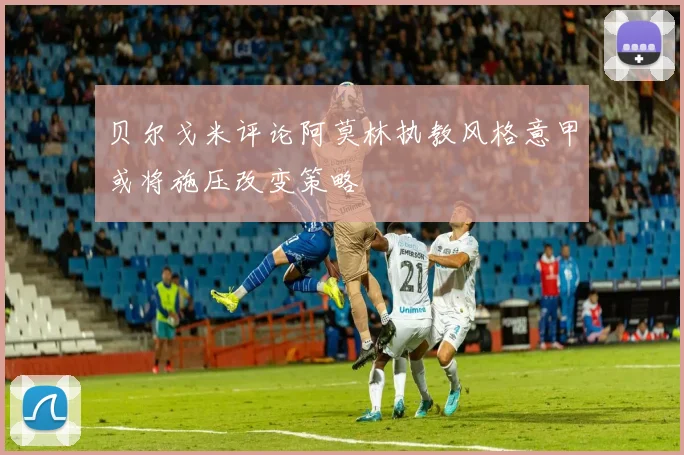 贝尔戈米评论阿莫林执教风格意甲或将施压改变策略