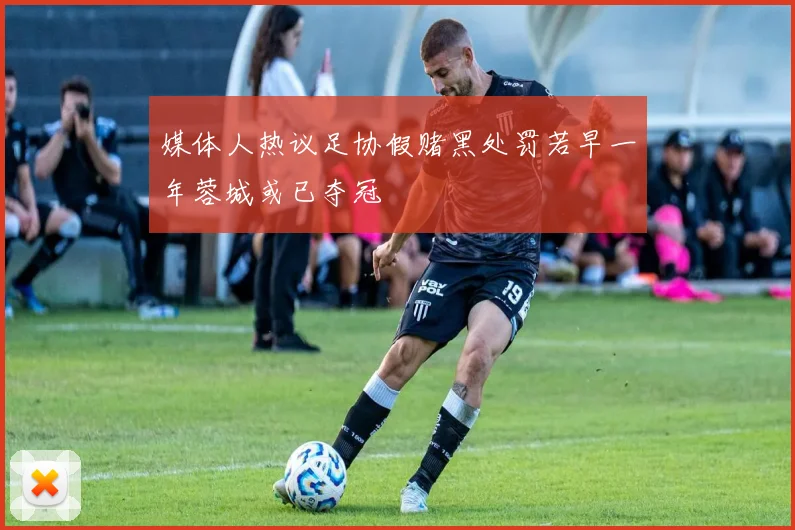 媒体人热议足协假赌黑处罚若早一年蓉城或已夺冠