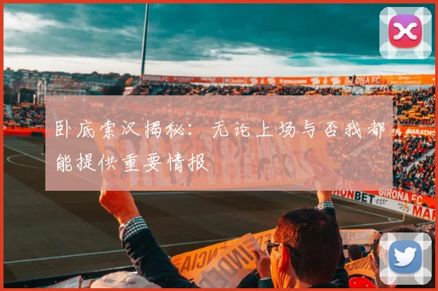 卧底索汉揭秘：无论上场与否我都能提供重要情报