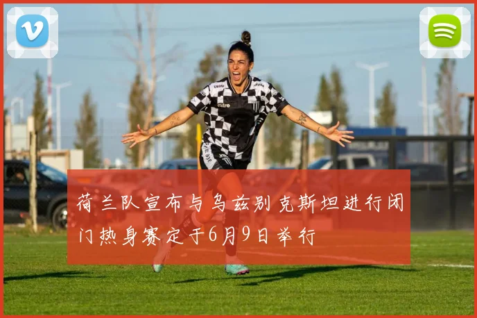 荷兰队宣布与乌兹别克斯坦进行闭门热身赛定于6月9日举行